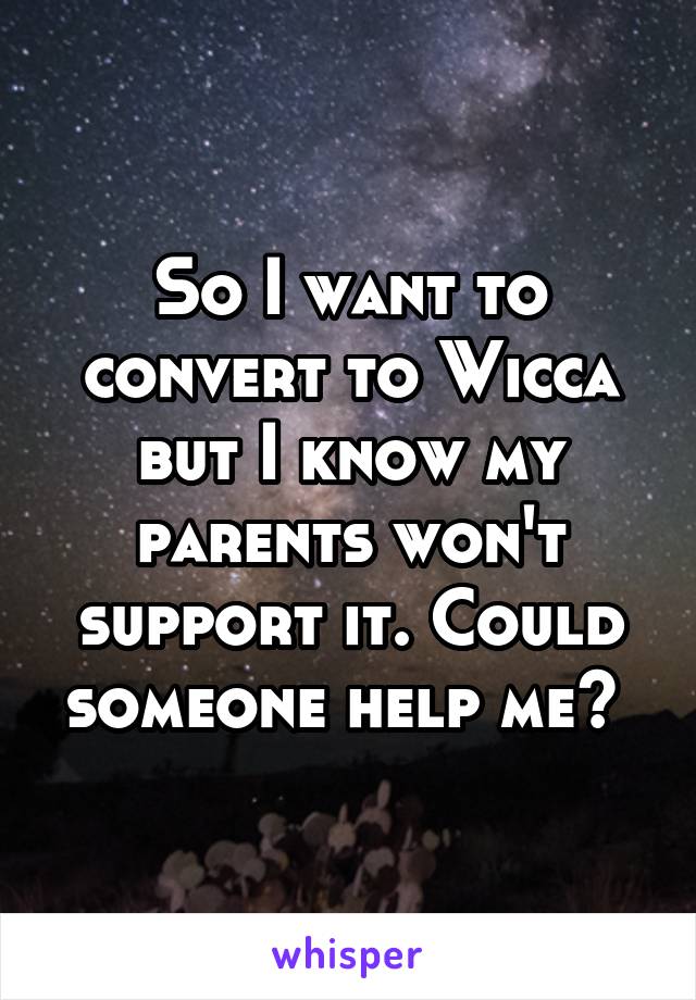 So I want to convert to Wicca but I know my parents won't support it. Could someone help me? 