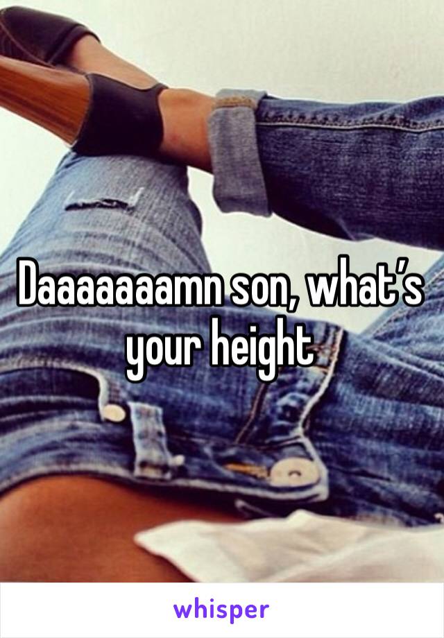 Daaaaaaamn son, what’s your height