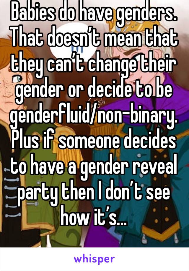 Babies do have genders. That doesn’t mean that they can’t change their gender or decide to be genderfluid/non-binary. Plus if someone decides to have a gender reveal party then I don’t see how it’s...