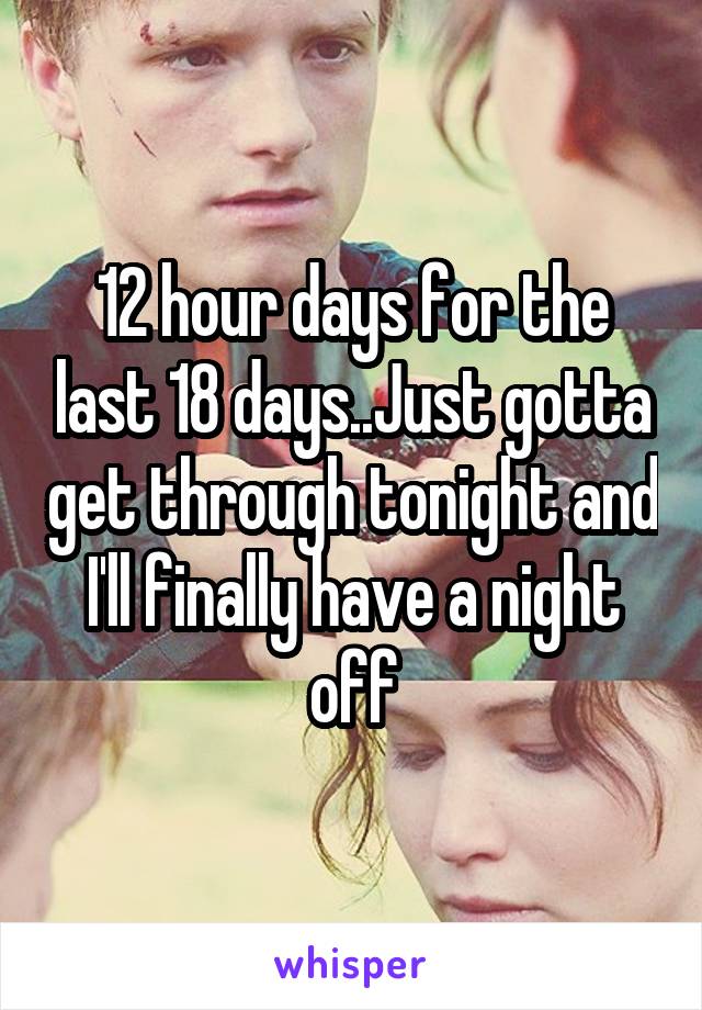 12 hour days for the last 18 days..Just gotta get through tonight and I'll finally have a night off