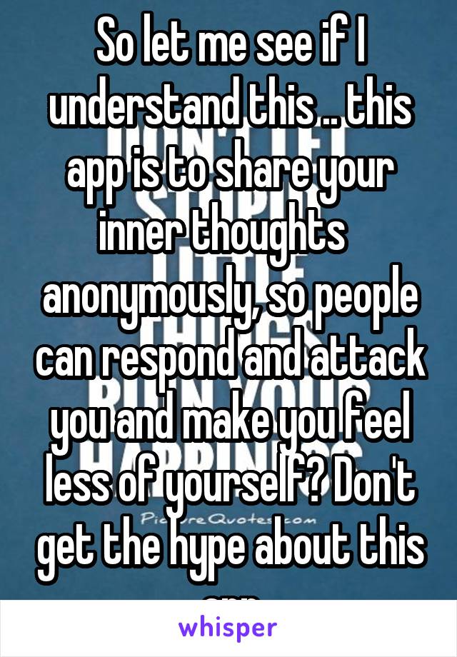 So let me see if I understand this .. this app is to share your inner thoughts   anonymously, so people can respond and attack you and make you feel less of yourself? Don't get the hype about this app