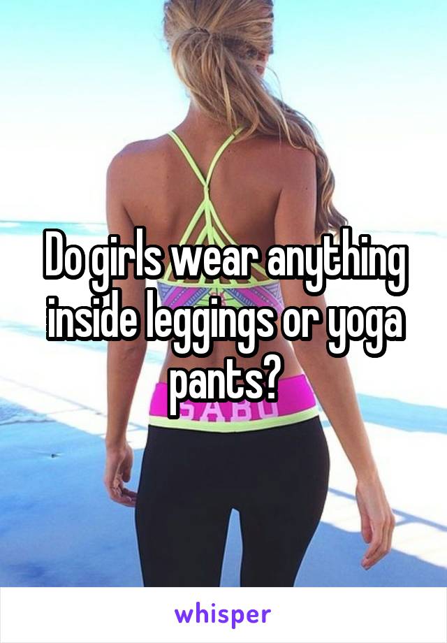 Do girls wear anything inside leggings or yoga pants?