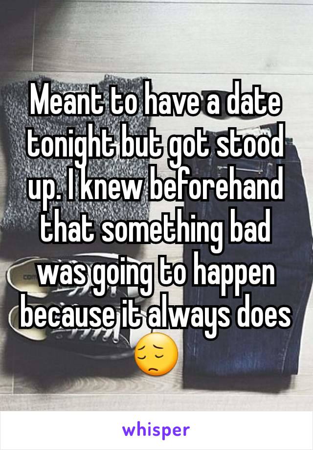 Meant to have a date tonight but got stood up. I knew beforehand that something bad was going to happen because it always does 😔