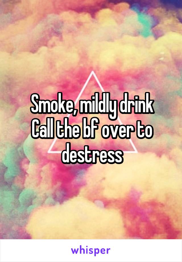 Smoke, mildly drink
Call the bf over to destress