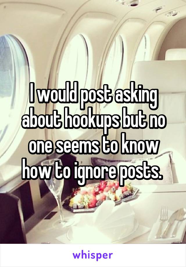 I would post asking about hookups but no one seems to know how to ignore posts. 