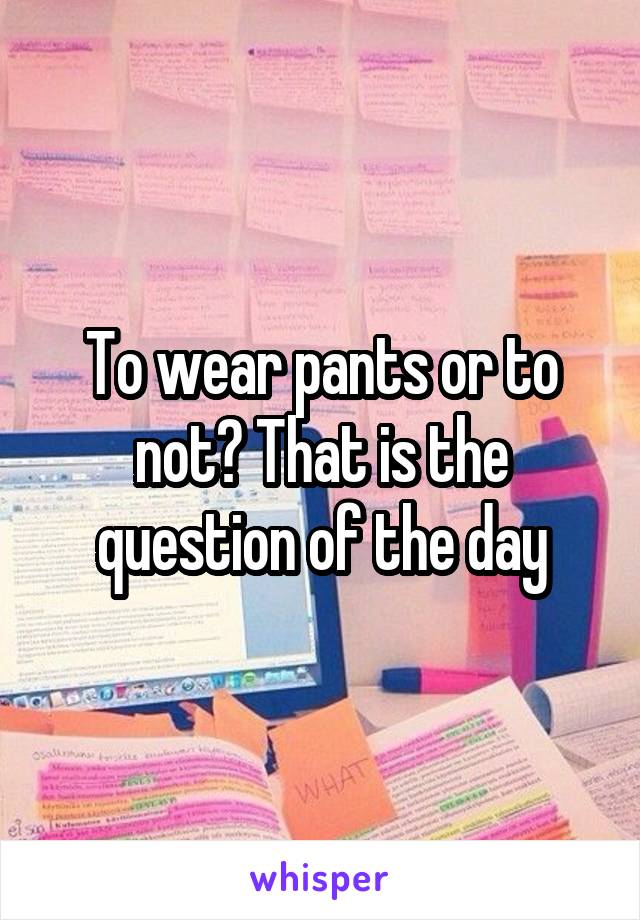 To wear pants or to not? That is the question of the day