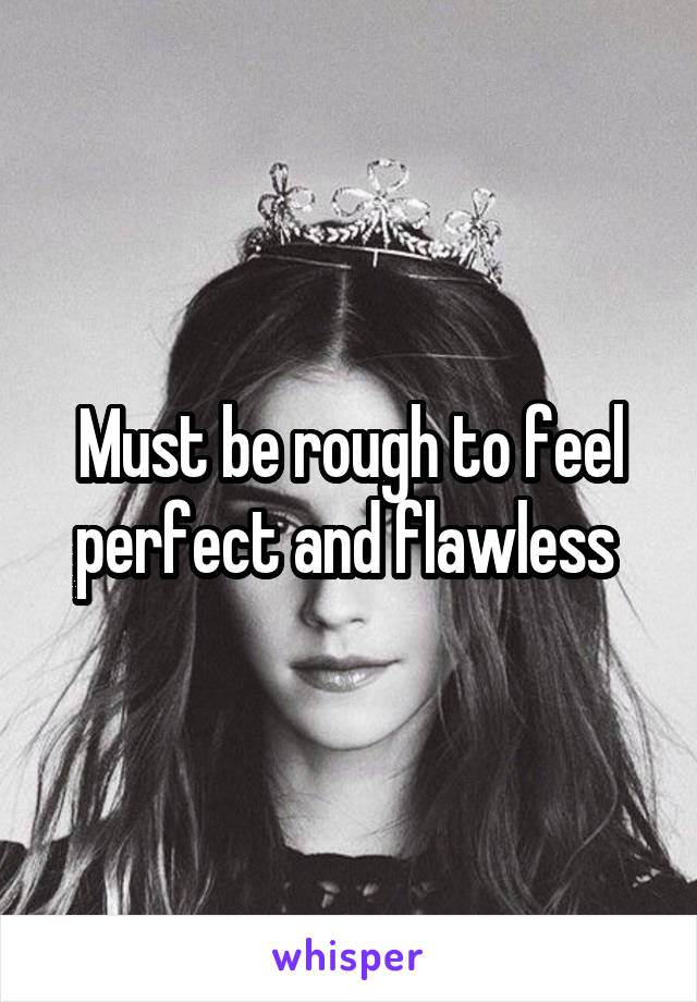 Must be rough to feel perfect and flawless 