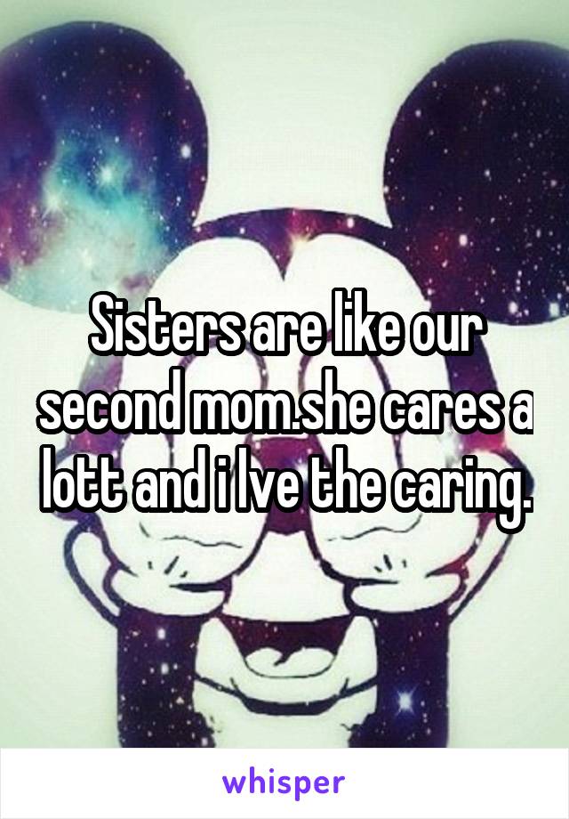 Sisters are like our second mom.she cares a lott and i lve the caring.