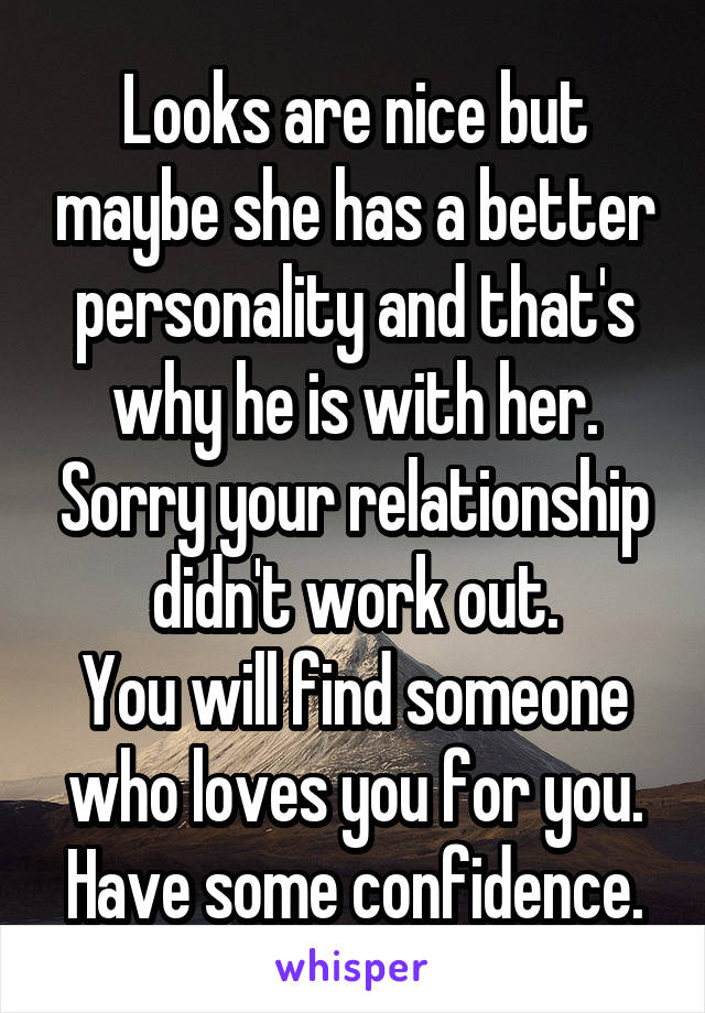 Looks are nice but maybe she has a better personality and that's why he is with her. Sorry your relationship didn't work out.
You will find someone who loves you for you.
Have some confidence.