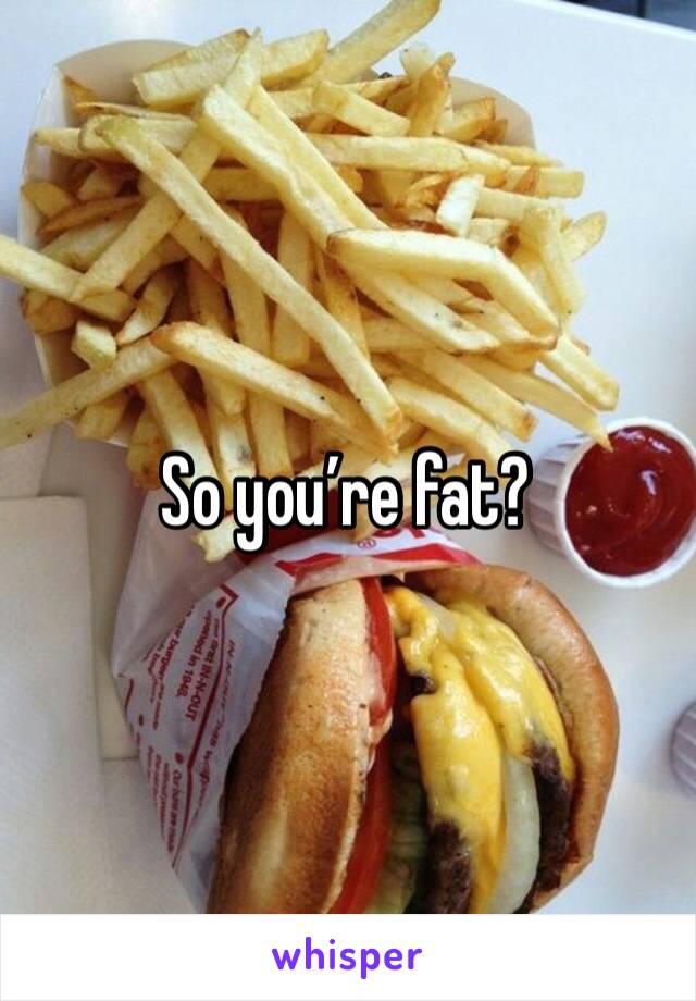 So you’re fat?