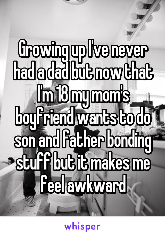 Growing up I've never had a dad but now that I'm 18 my mom's boyfriend wants to do son and father bonding stuff but it makes me feel awkward