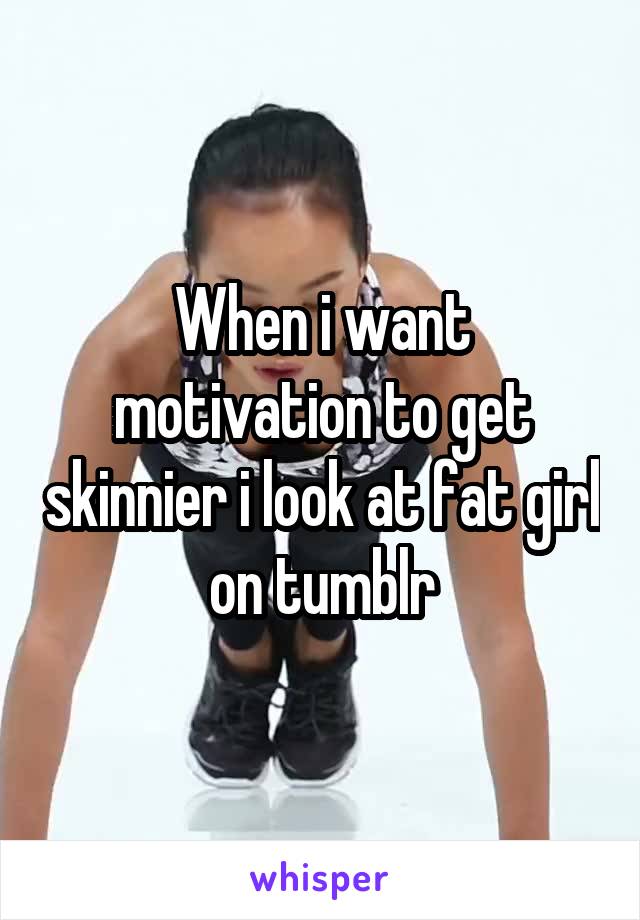 When i want motivation to get skinnier i look at fat girl on tumblr