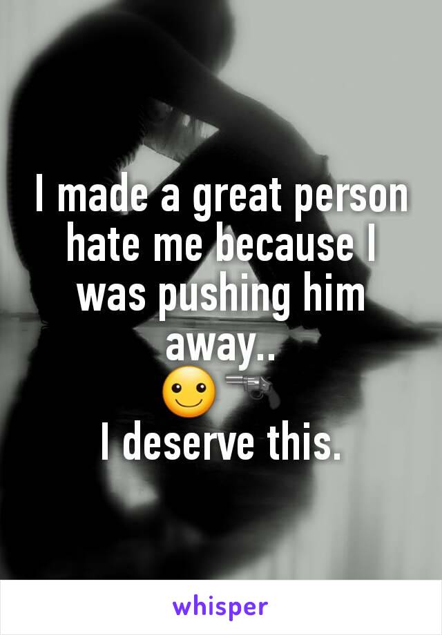 I made a great person hate me because I was pushing him away..
☺🔫
I deserve this.