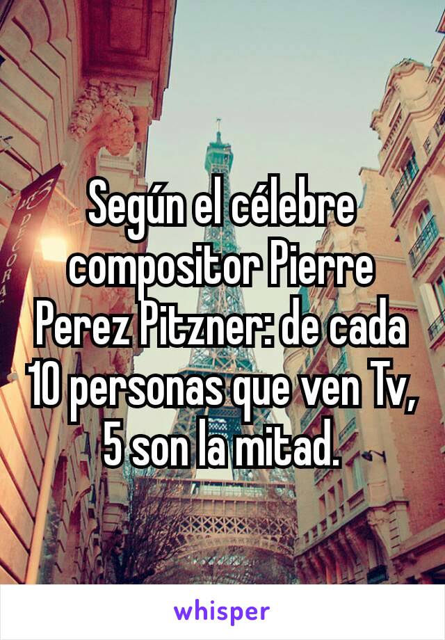 Según el célebre compositor Pierre Perez Pitzner: de cada 10 personas que ven Tv, 5 son la mitad.