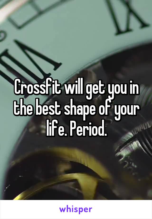 Crossfit will get you in the best shape of your life. Period.