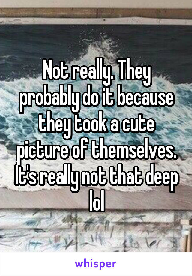 Not really. They probably do it because they took a cute picture of themselves. It's really not that deep lol