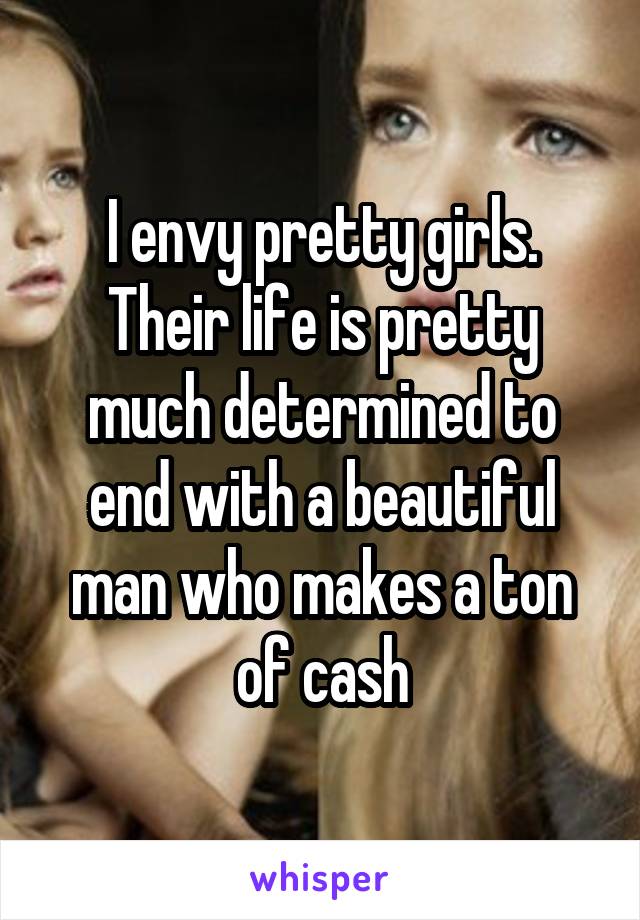 I envy pretty girls. Their life is pretty much determined to end with a beautiful man who makes a ton of cash