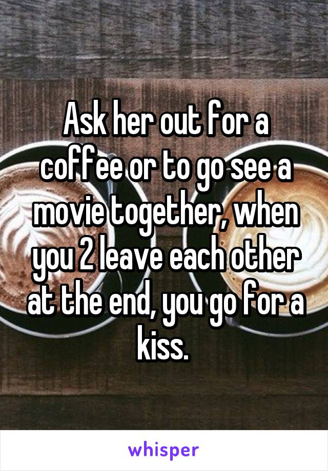 Ask her out for a coffee or to go see a movie together, when you 2 leave each other at the end, you go for a kiss. 