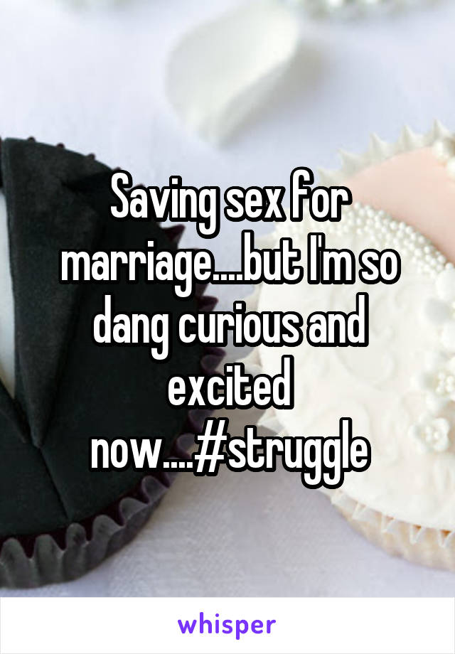 Saving sex for marriage....but I'm so dang curious and excited now....#struggle