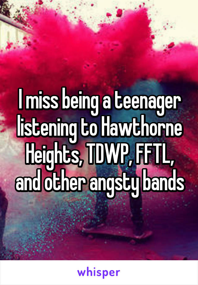 I miss being a teenager listening to Hawthorne Heights, TDWP, FFTL, and other angsty bands