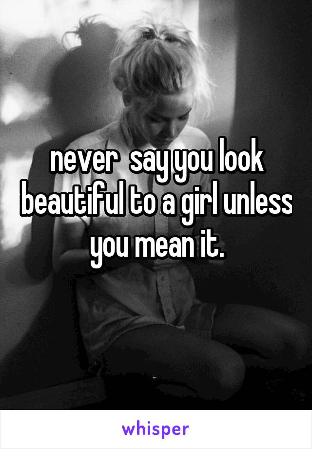 never  say you look beautiful to a girl unless you mean it.
