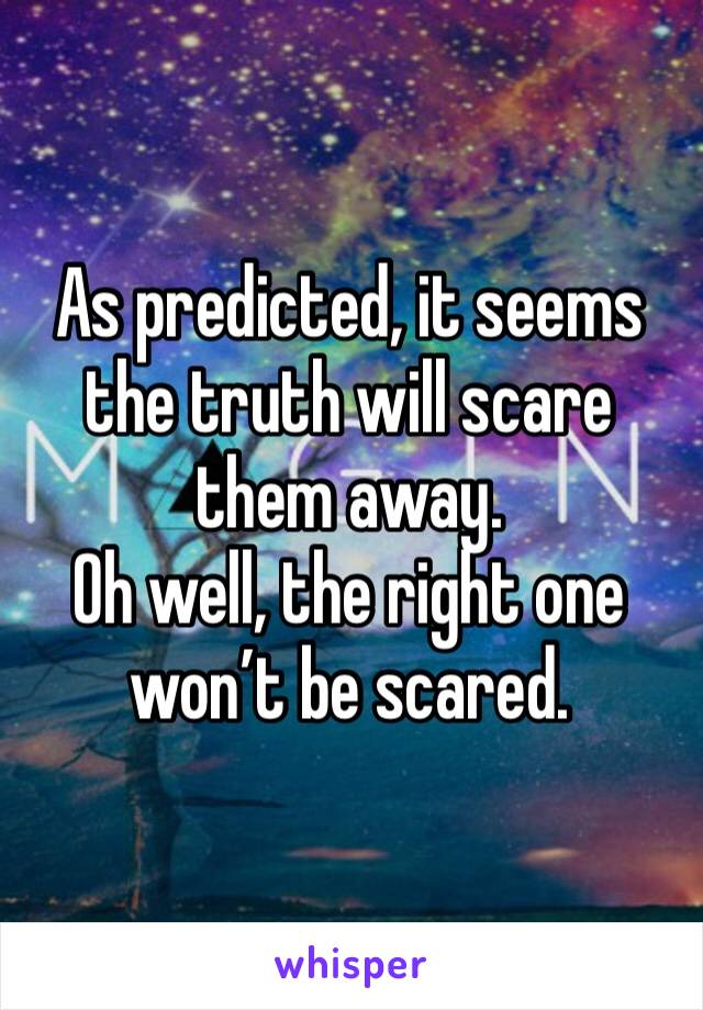 As predicted, it seems the truth will scare them away. 
Oh well, the right one won’t be scared. 