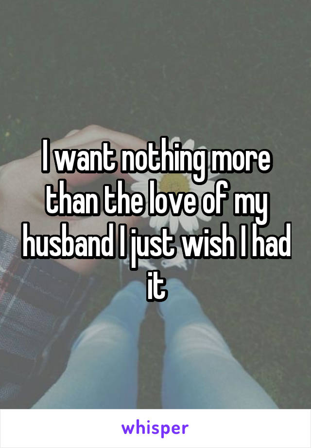 I want nothing more than the love of my husband I just wish I had it