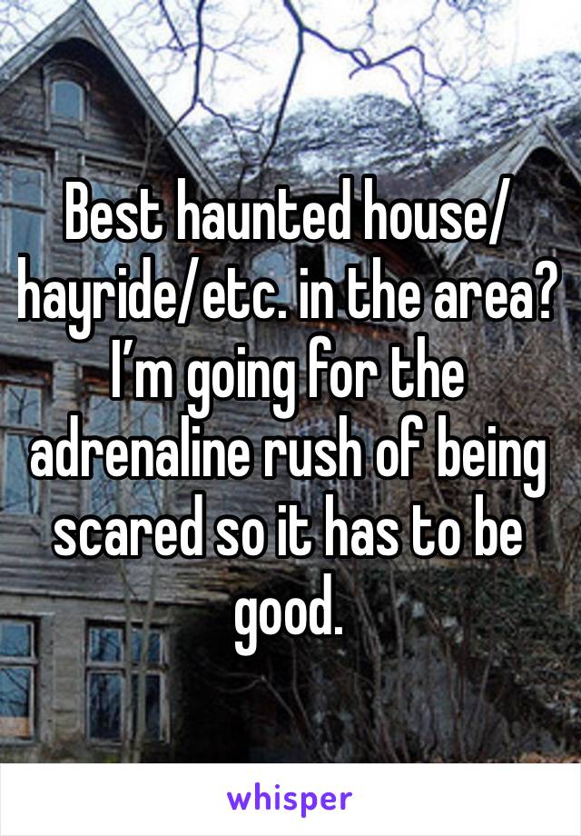 Best haunted house/hayride/etc. in the area? I’m going for the adrenaline rush of being scared so it has to be good.