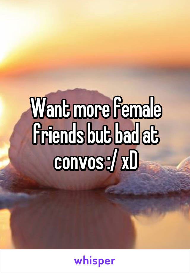 Want more female friends but bad at convos :/ xD