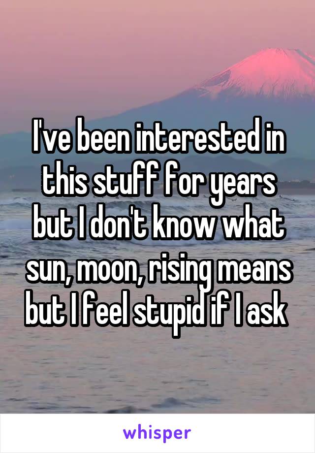 I've been interested in this stuff for years but I don't know what sun, moon, rising means but I feel stupid if I ask 