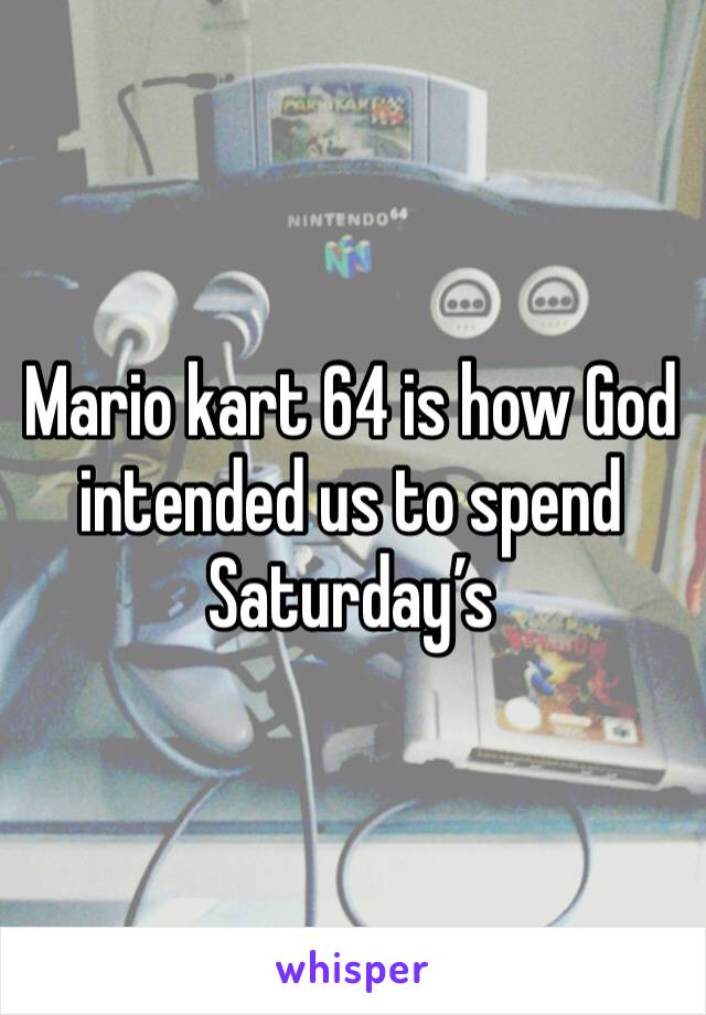 Mario kart 64 is how God intended us to spend Saturday’s 