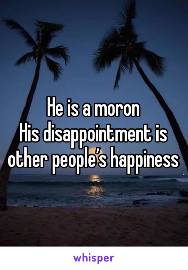 He is a moron
His disappointment is other people’s happiness 