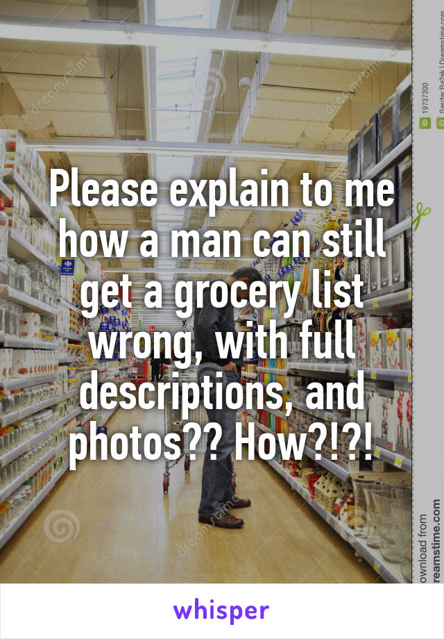 Please explain to me how a man can still get a grocery list wrong, with full descriptions, and photos?? How?!?!