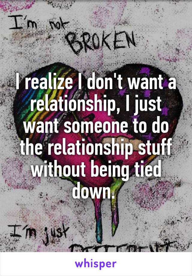 I realize I don't want a relationship, I just want someone to do the relationship stuff without being tied down. 