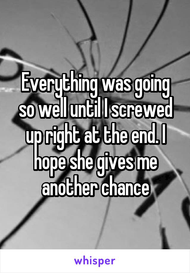 Everything was going so well until I screwed up right at the end. I hope she gives me another chance