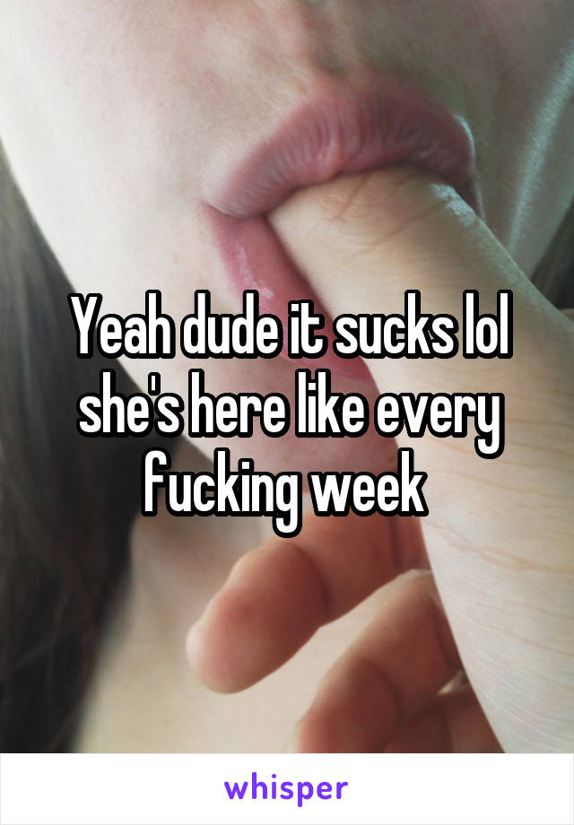 Yeah dude it sucks lol she's here like every fucking week 