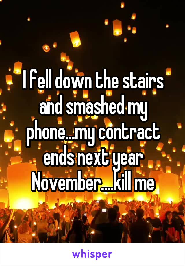 I fell down the stairs and smashed my phone...my contract ends next year November....kill me