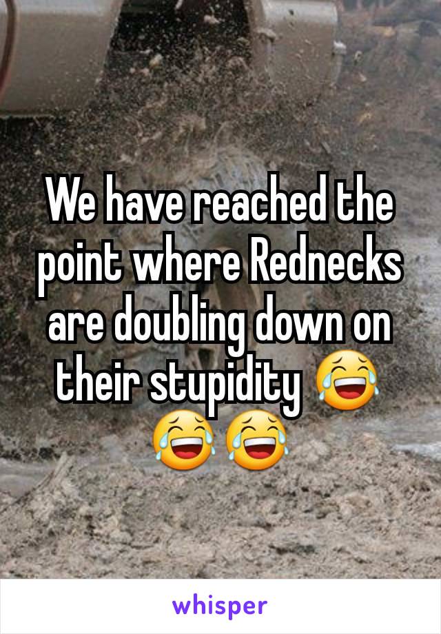 We have reached the point where Rednecks are doubling down on their stupidity 😂😂😂