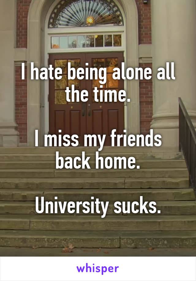 I hate being alone all the time.

I miss my friends back home.

University sucks.