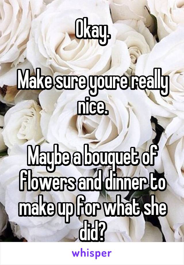 Okay.

Make sure youre really nice.

Maybe a bouquet of flowers and dinner to make up for what she did?