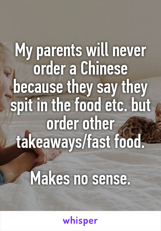 My parents will never order a Chinese because they say they spit in the food etc. but order other takeaways/fast food.

Makes no sense.