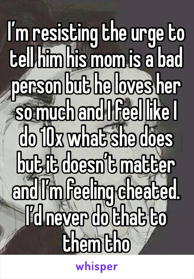 I’m resisting the urge to tell him his mom is a bad person but he loves her so much and I feel like I do 10x what she does but it doesn’t matter and I’m feeling cheated. I’d never do that to them tho