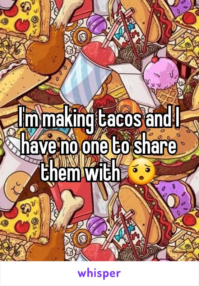 I'm making tacos and I have no one to share them with 😯