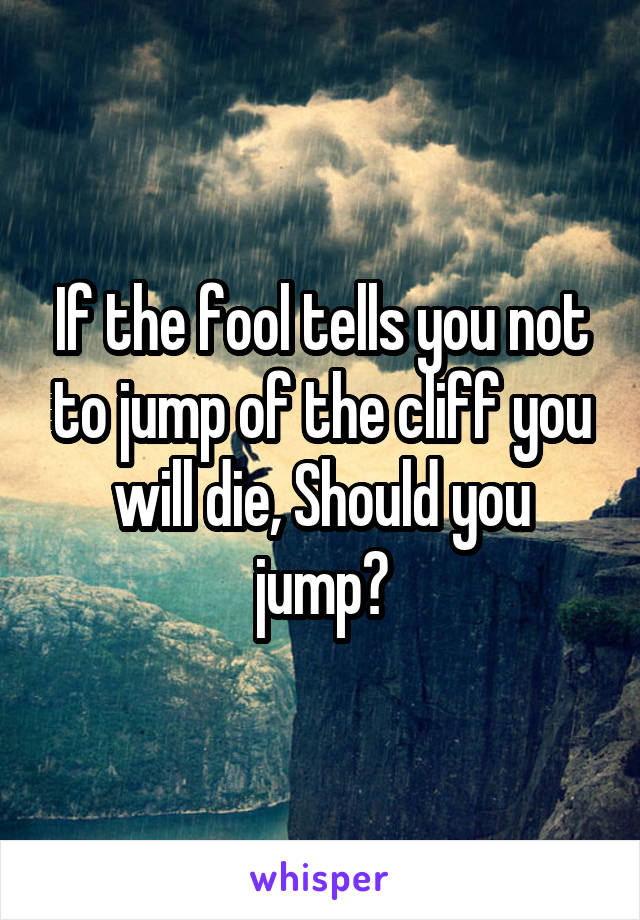 If the fool tells you not to jump of the cliff you will die, Should you jump?