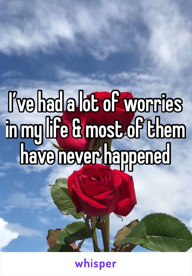 I’ve had a lot of worries in my life & most of them have never happened