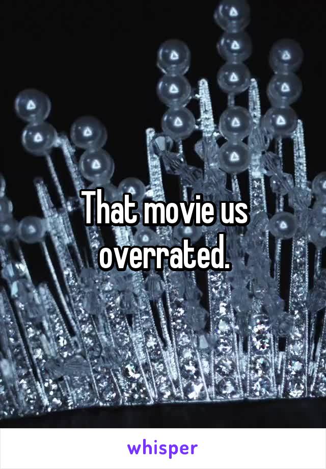 That movie us overrated.