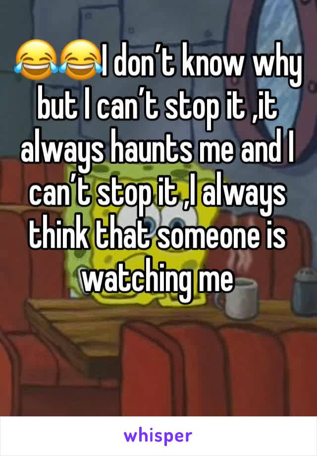 😂😂I don’t know why but I can’t stop it ,it always haunts me and I can’t stop it ,I always think that someone is watching me