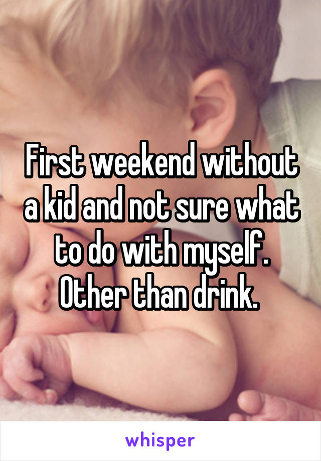 First weekend without a kid and not sure what to do with myself. Other than drink. 