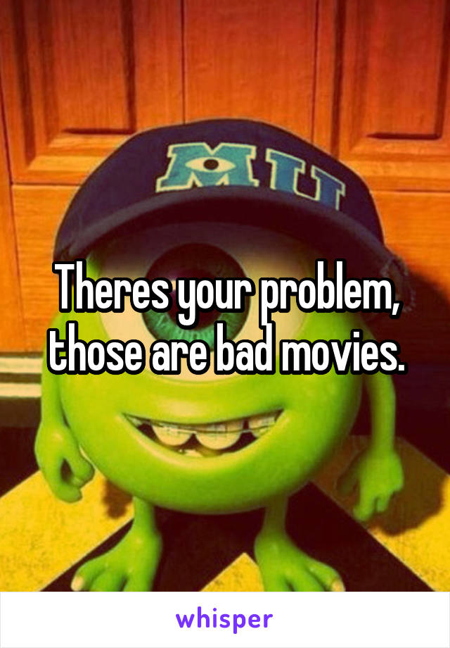 Theres your problem, those are bad movies.