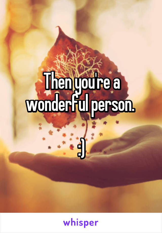 Then you're a wonderful person. 

:)